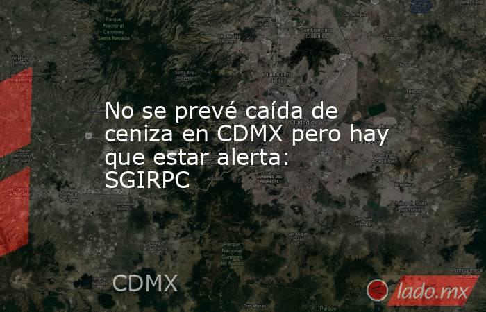 No se prevé caída de ceniza en CDMX pero hay que estar alerta: SGIRPC. Noticias en tiempo real