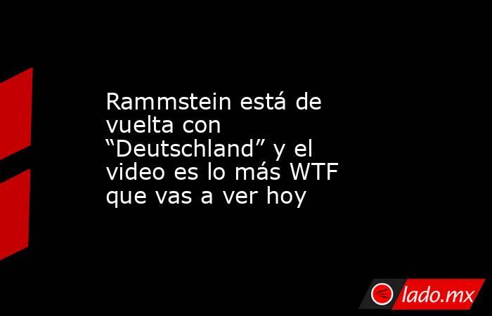 Rammstein está de vuelta con “Deutschland” y el video es lo más WTF que vas a ver hoy. Noticias en tiempo real