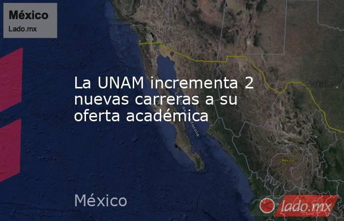 La UNAM incrementa 2 nuevas carreras a su oferta académica. Noticias en tiempo real