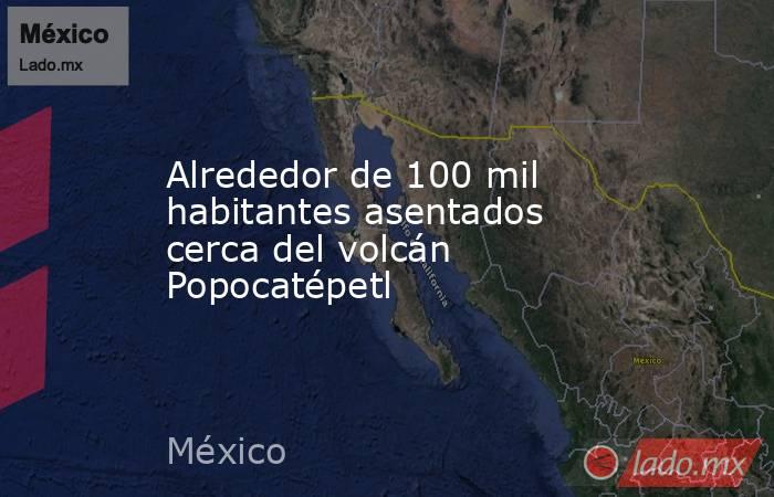 Alrededor de 100 mil habitantes asentados cerca del volcán Popocatépetl. Noticias en tiempo real