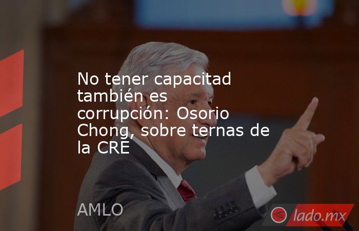 No tener capacitad también es corrupción: Osorio Chong, sobre ternas de la CRE. Noticias en tiempo real