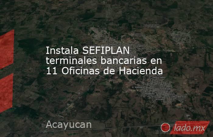 Instala SEFIPLAN terminales bancarias en 11 Oficinas de Hacienda. Noticias en tiempo real