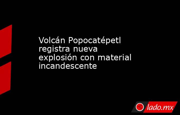 Volcán Popocatépetl registra nueva explosión con material incandescente. Noticias en tiempo real