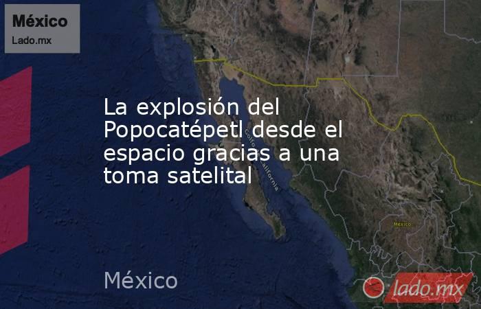 La explosión del Popocatépetl desde el espacio gracias a una toma satelital. Noticias en tiempo real