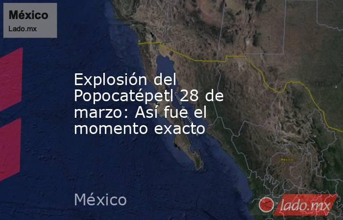 Explosión del Popocatépetl 28 de marzo: Así fue el momento exacto. Noticias en tiempo real