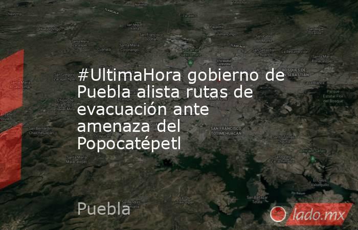 #UltimaHora gobierno de Puebla alista rutas de evacuación ante amenaza del Popocatépetl. Noticias en tiempo real