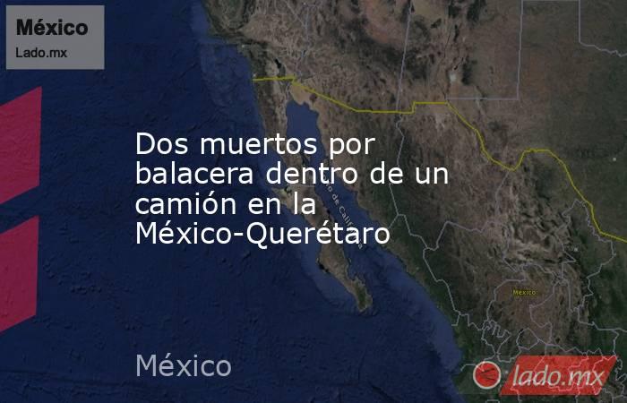 Dos muertos por balacera dentro de un camión en la México-Querétaro. Noticias en tiempo real