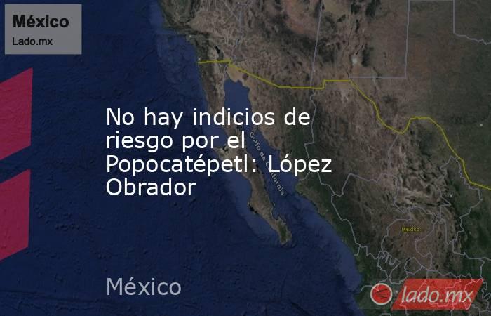 No hay indicios de riesgo por el Popocatépetl: López Obrador. Noticias en tiempo real