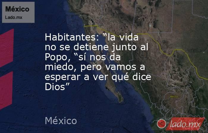 Habitantes: “la vida no se detiene junto al Popo, “sí nos da miedo, pero vamos a esperar a ver qué dice Dios”. Noticias en tiempo real