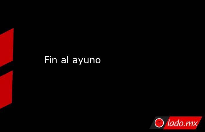 Fin al ayuno. Noticias en tiempo real