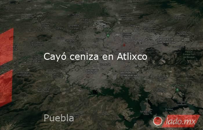 Cayó ceniza en Atlixco. Noticias en tiempo real