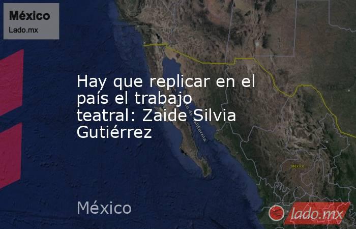 Hay que replicar en el país el trabajo teatral: Zaide Silvia Gutiérrez. Noticias en tiempo real