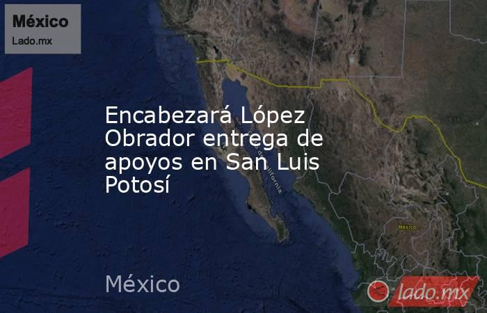 Encabezará López Obrador entrega de apoyos en San Luis Potosí. Noticias en tiempo real