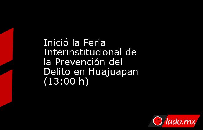 Inició la Feria Interinstitucional de la Prevención del Delito en Huajuapan (13:00 h). Noticias en tiempo real