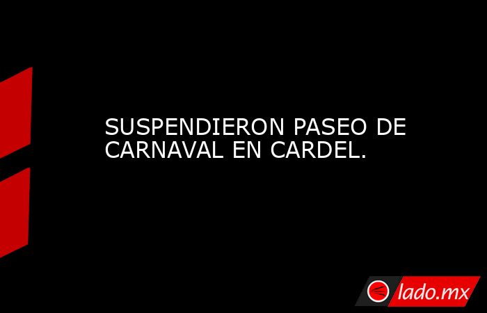 SUSPENDIERON PASEO DE CARNAVAL EN CARDEL.. Noticias en tiempo real