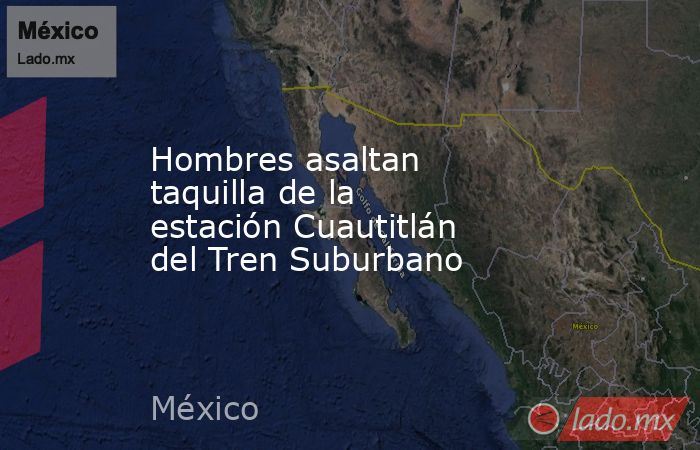 Hombres asaltan taquilla de la estación Cuautitlán del Tren Suburbano. Noticias en tiempo real