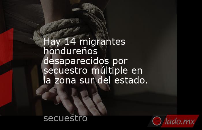 Hay 14 migrantes hondureños desaparecidos por secuestro múltiple en la zona sur del estado.. Noticias en tiempo real