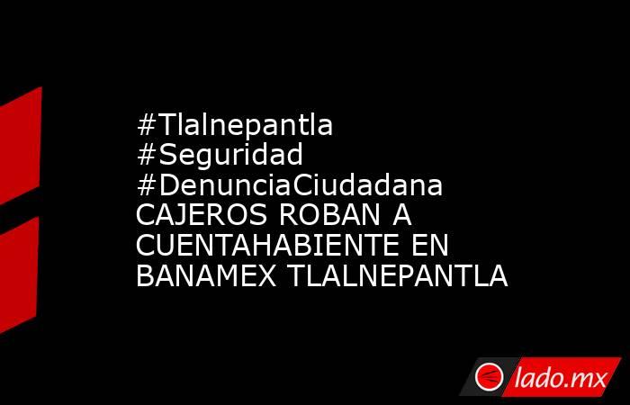 #Tlalnepantla #Seguridad #DenunciaCiudadana  CAJEROS ROBAN A CUENTAHABIENTE EN BANAMEX TLALNEPANTLA. Noticias en tiempo real