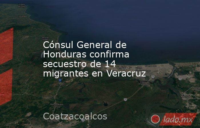 Cónsul General de Honduras confirma secuestro de 14 migrantes en Veracruz. Noticias en tiempo real