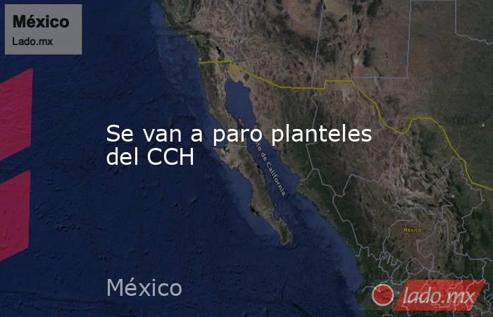 Se van a paro planteles del CCH. Noticias en tiempo real