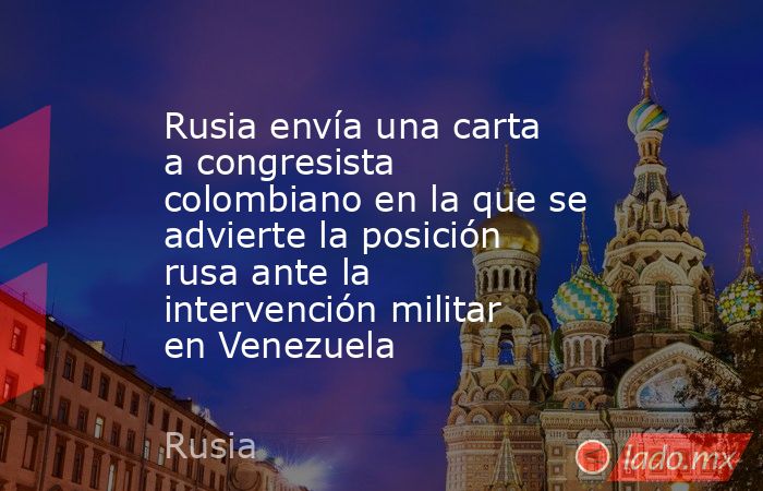 Rusia envía una carta a congresista colombiano en la que se advierte la posición rusa ante la intervención militar en Venezuela. Noticias en tiempo real