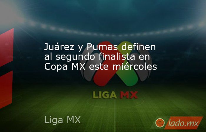 Juárez y Pumas definen al segundo finalista en Copa MX este miércoles. Noticias en tiempo real