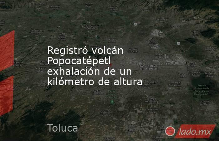 Registró volcán Popocatépetl exhalación de un kilómetro de altura. Noticias en tiempo real