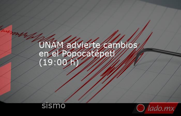 UNAM advierte cambios en el Popocatépetl (19:00 h). Noticias en tiempo real