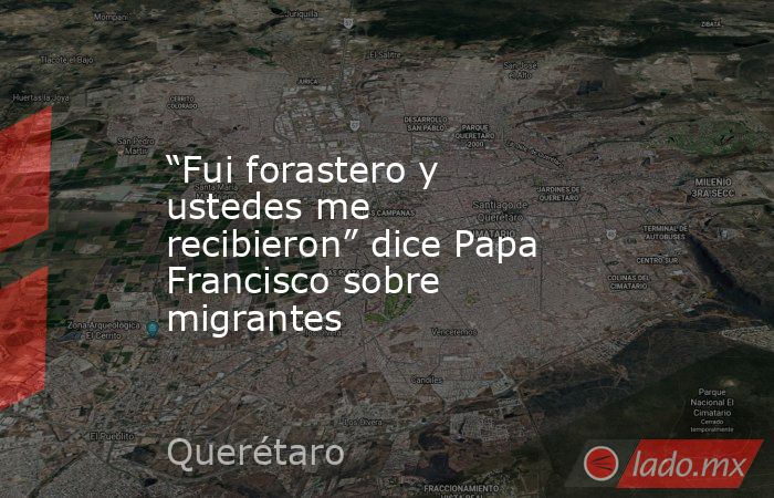 “Fui forastero y ustedes me recibieron” dice Papa Francisco sobre migrantes. Noticias en tiempo real