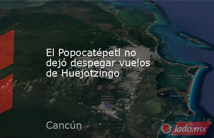 El Popocatépetl no dejó despegar vuelos de Huejotzingo. Noticias en tiempo real