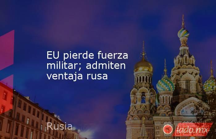 EU pierde fuerza militar; admiten ventaja rusa. Noticias en tiempo real