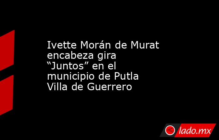 Ivette Morán de Murat encabeza gira “Juntos” en el municipio de Putla Villa de Guerrero. Noticias en tiempo real
