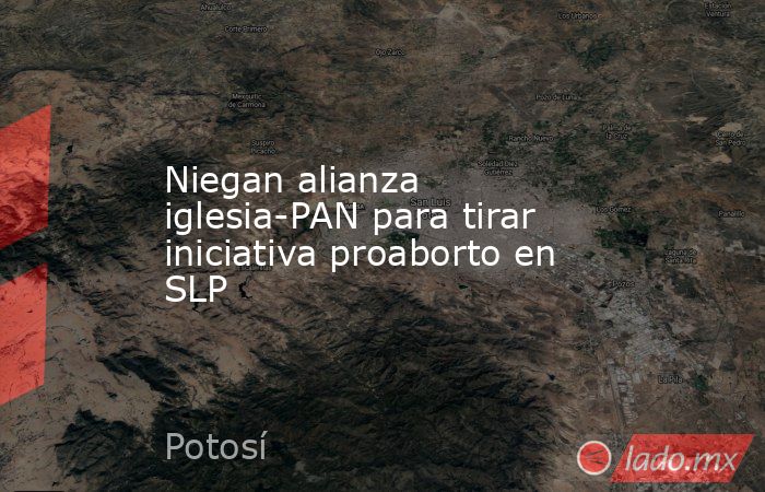 Niegan alianza iglesia-PAN para tirar iniciativa proaborto en SLP. Noticias en tiempo real