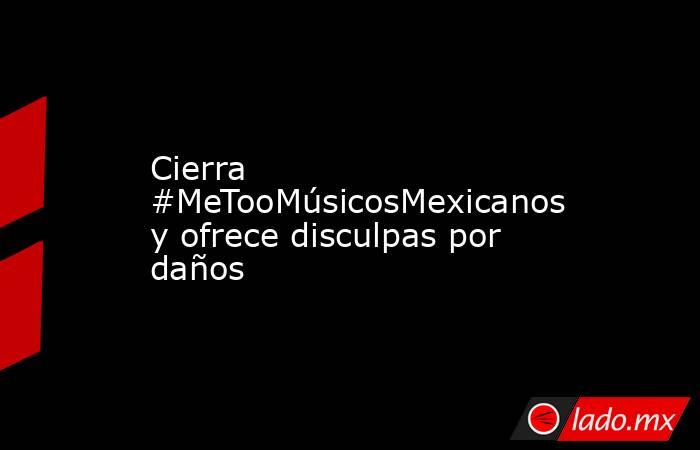 Cierra #MeTooMúsicosMexicanos y ofrece disculpas por daños. Noticias en tiempo real