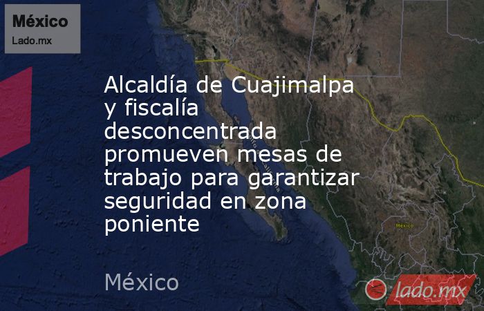 Alcaldía de Cuajimalpa y fiscalía desconcentrada  promueven mesas de trabajo para garantizar seguridad en zona poniente. Noticias en tiempo real