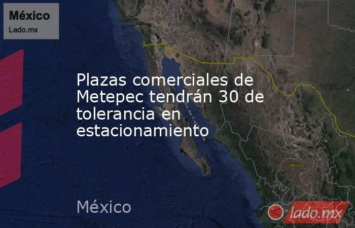 Plazas comerciales de Metepec tendrán 30 de tolerancia en estacionamiento. Noticias en tiempo real