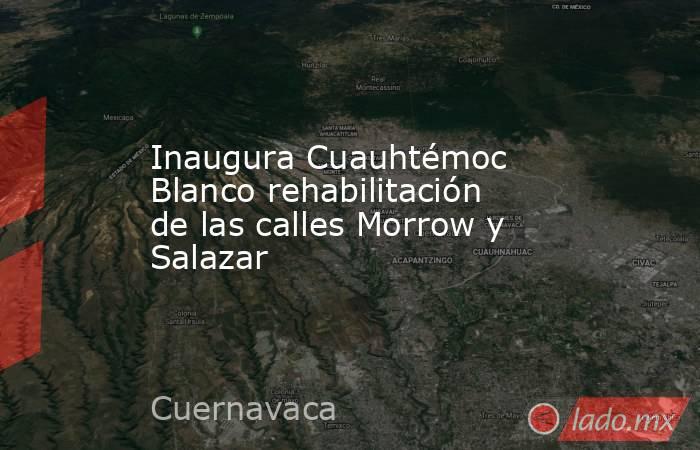 Inaugura Cuauhtémoc Blanco rehabilitación de las calles Morrow y Salazar. Noticias en tiempo real