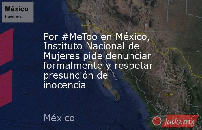 Por #MeToo en México, Instituto Nacional de Mujeres pide denunciar formalmente y respetar presunción de inocencia. Noticias en tiempo real