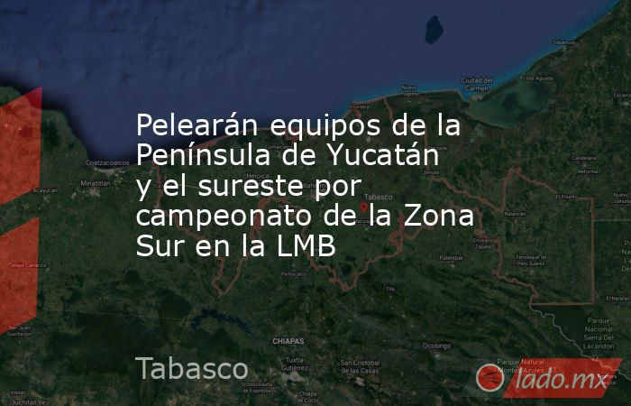 Pelearán equipos de la Península de Yucatán y el sureste por campeonato de la Zona Sur en la LMB. Noticias en tiempo real