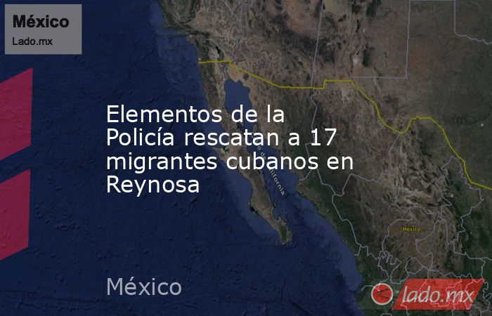 Elementos de la Policía rescatan a 17 migrantes cubanos en Reynosa. Noticias en tiempo real
