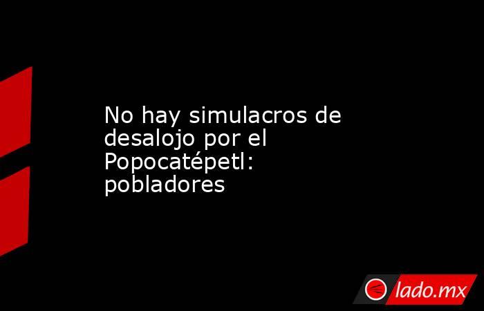 No hay simulacros de desalojo por el Popocatépetl: pobladores. Noticias en tiempo real