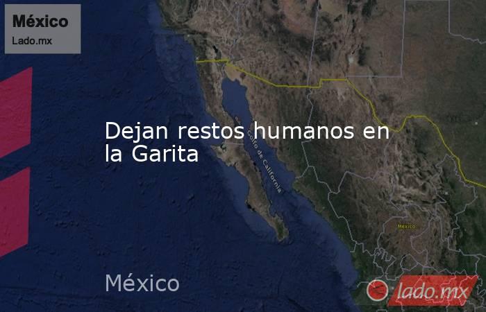 Dejan restos humanos en la Garita. Noticias en tiempo real