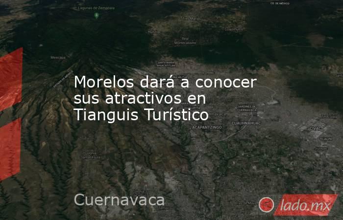 Morelos dará a conocer sus atractivos en Tianguis Turístico. Noticias en tiempo real