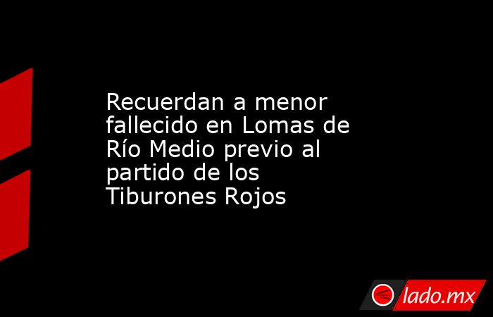 Recuerdan a menor fallecido en Lomas de Río Medio previo al partido de los Tiburones Rojos. Noticias en tiempo real
