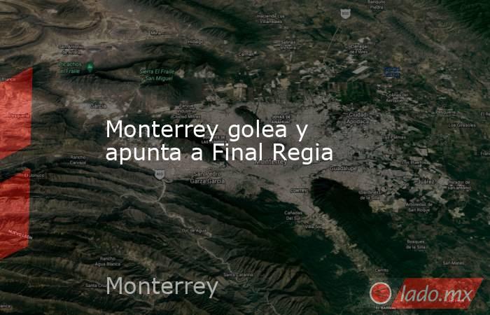 Monterrey golea y apunta a Final Regia. Noticias en tiempo real