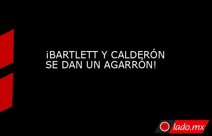¡BARTLETT Y CALDERÓN SE DAN UN AGARRÓN!. Noticias en tiempo real