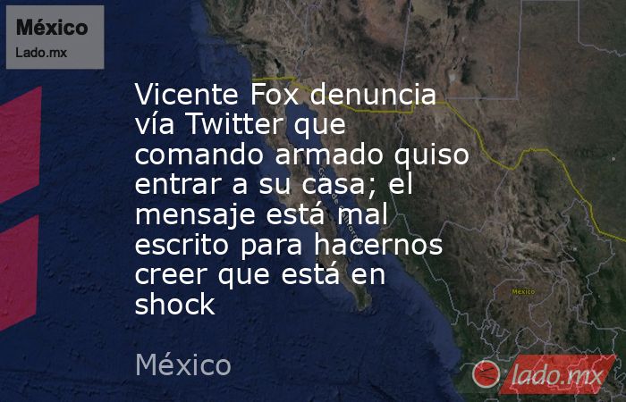 Vicente Fox denuncia vía Twitter que comando armado quiso entrar a su casa; el mensaje está mal escrito para hacernos creer que está en shock. Noticias en tiempo real