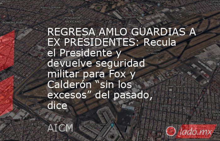 REGRESA AMLO GUARDIAS A EX PRESIDENTES: Recula el Presidente y devuelve seguridad militar para Fox y Calderón “sin los excesos” del pasado, dice. Noticias en tiempo real