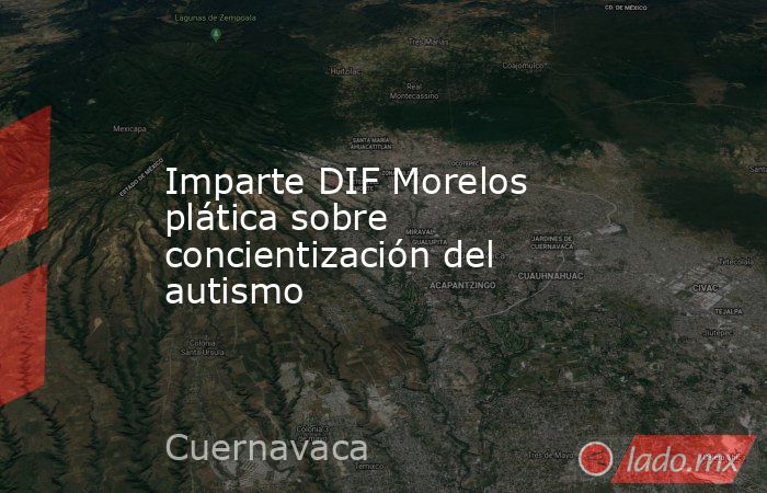 Imparte DIF Morelos plática sobre concientización del autismo. Noticias en tiempo real
