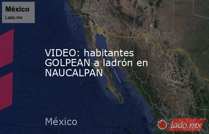 VIDEO: habitantes GOLPEAN a ladrón en NAUCALPAN. Noticias en tiempo real